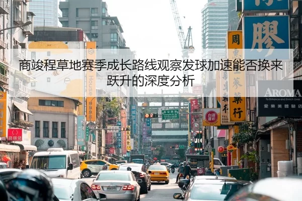 商竣程草地赛季成长路线观察发球加速能否换来跃升的深度分析