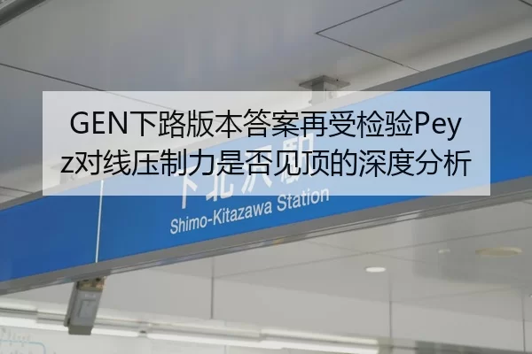 GEN下路版本答案再受检验Peyz对线压制力是否见顶的深度分析