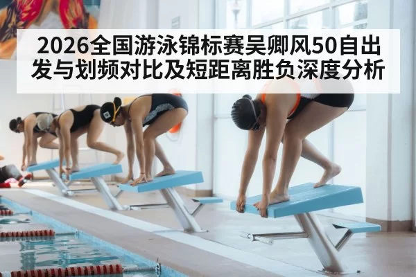 2026全国游泳锦标赛吴卿风50自出发与划频对比及短距离胜负深度分析