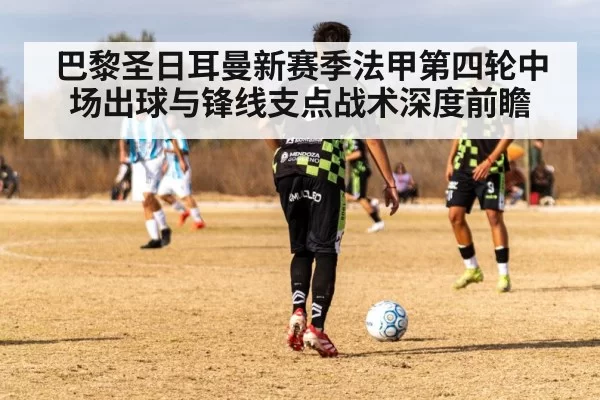 巴黎圣日耳曼新赛季法甲第四轮中场出球与锋线支点战术深度前瞻
